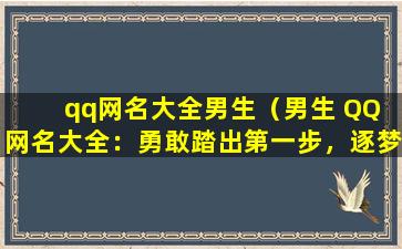 qq网名大全男生（男生 QQ 网名大全：勇敢踏出第一步，逐梦前行）
